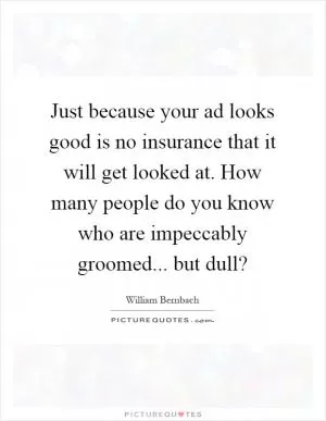 Just because your ad looks good is no insurance that it will get looked at. How many people do you know who are impeccably groomed... but dull? Picture Quote #1