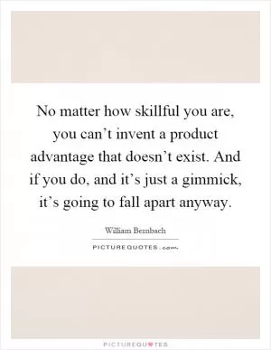 No matter how skillful you are, you can’t invent a product advantage that doesn’t exist. And if you do, and it’s just a gimmick, it’s going to fall apart anyway Picture Quote #1