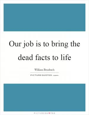 Our job is to bring the dead facts to life Picture Quote #1