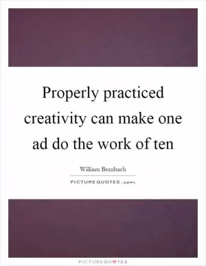 Properly practiced creativity can make one ad do the work of ten Picture Quote #1