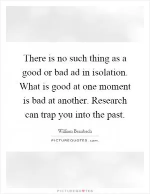 There is no such thing as a good or bad ad in isolation. What is good at one moment is bad at another. Research can trap you into the past Picture Quote #1