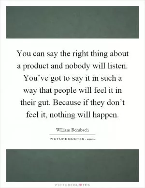 You can say the right thing about a product and nobody will listen. You’ve got to say it in such a way that people will feel it in their gut. Because if they don’t feel it, nothing will happen Picture Quote #1