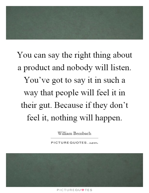 You can say the right thing about a product and nobody will listen. You've got to say it in such a way that people will feel it in their gut. Because if they don't feel it, nothing will happen Picture Quote #1