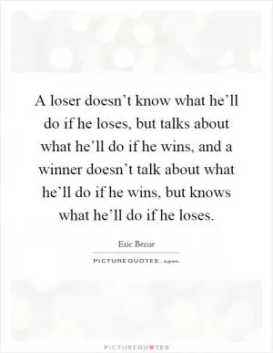 A loser doesn’t know what he’ll do if he loses, but talks about what he’ll do if he wins, and a winner doesn’t talk about what he’ll do if he wins, but knows what he’ll do if he loses Picture Quote #1