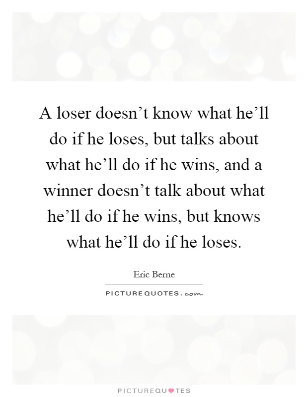 A loser doesn't know what he'll do if he loses, but talks about what he'll do if he wins, and a winner doesn't talk about what he'll do if he wins, but knows what he'll do if he loses Picture Quote #1