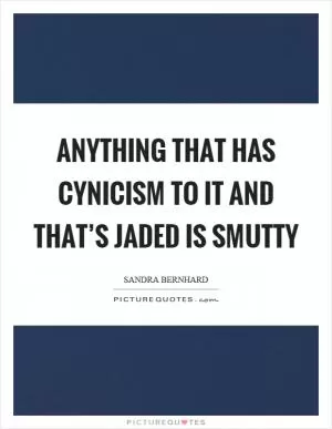 Anything that has cynicism to it and that’s jaded is smutty Picture Quote #1