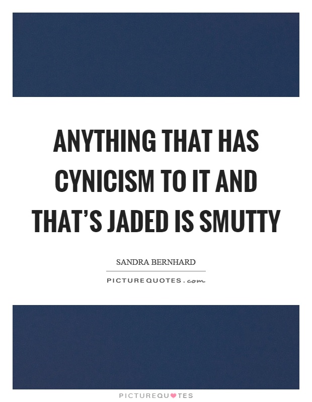 Anything that has cynicism to it and that's jaded is smutty Picture Quote #1