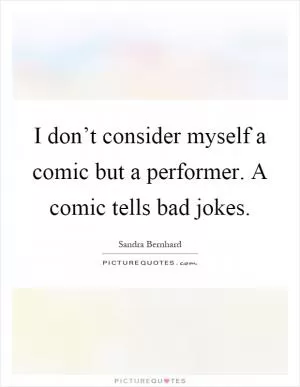 I don’t consider myself a comic but a performer. A comic tells bad jokes Picture Quote #1