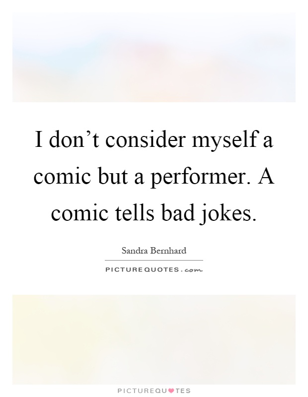 I don't consider myself a comic but a performer. A comic tells bad jokes Picture Quote #1