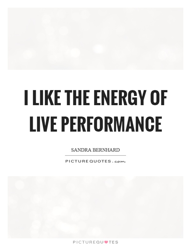 I like the energy of live performance Picture Quote #1