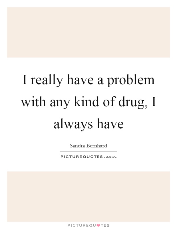 I really have a problem with any kind of drug, I always have Picture Quote #1