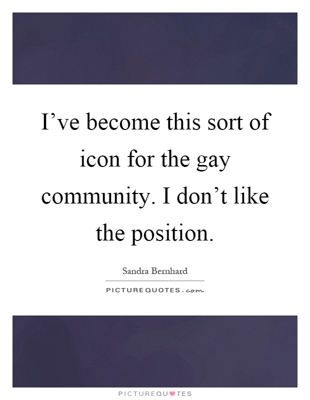 I've become this sort of icon for the gay community. I don't like the position Picture Quote #1