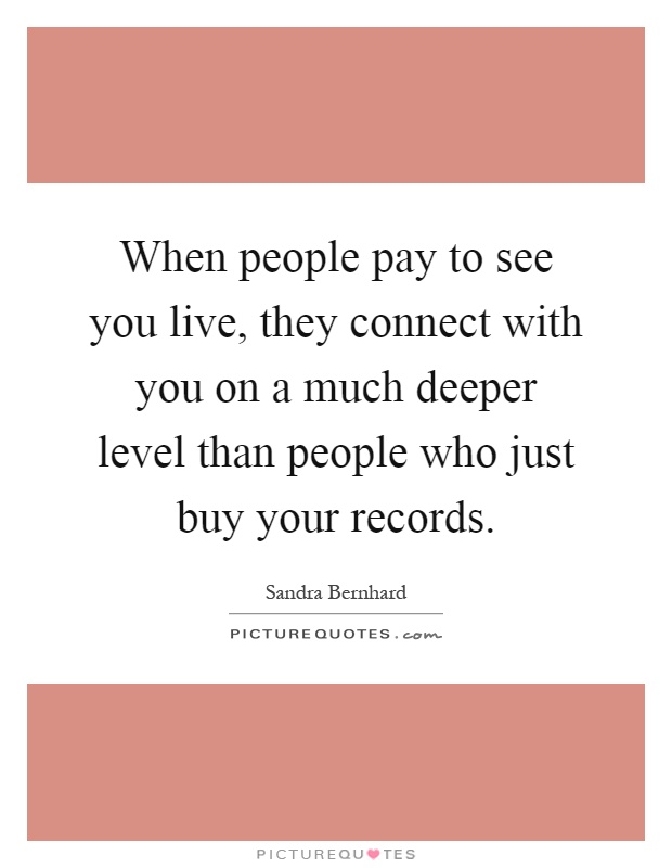 When people pay to see you live, they connect with you on a much deeper level than people who just buy your records Picture Quote #1
