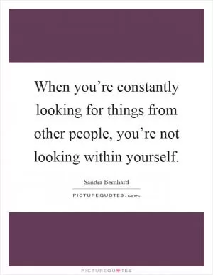 When you’re constantly looking for things from other people, you’re not looking within yourself Picture Quote #1