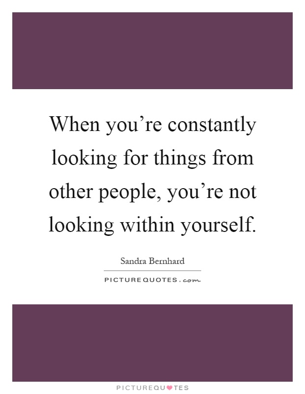 When you're constantly looking for things from other people, you're not looking within yourself Picture Quote #1