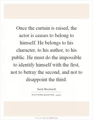 Once the curtain is raised, the actor is ceases to belong to himself. He belongs to his character, to his author, to his public. He must do the impossible to identify himself with the first, not to betray the second, and not to disappoint the third Picture Quote #1