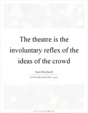 The theatre is the involuntary reflex of the ideas of the crowd Picture Quote #1