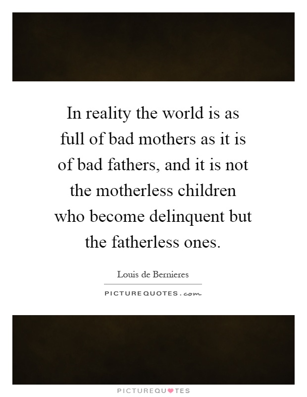 In reality the world is as full of bad mothers as it is of bad fathers, and it is not the motherless children who become delinquent but the fatherless ones Picture Quote #1