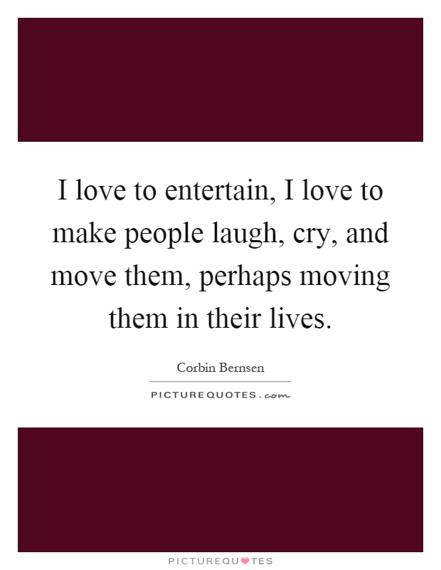 I love to entertain, I love to make people laugh, cry, and move them, perhaps moving them in their lives Picture Quote #1