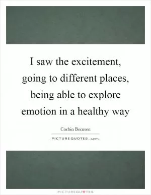 I saw the excitement, going to different places, being able to explore emotion in a healthy way Picture Quote #1