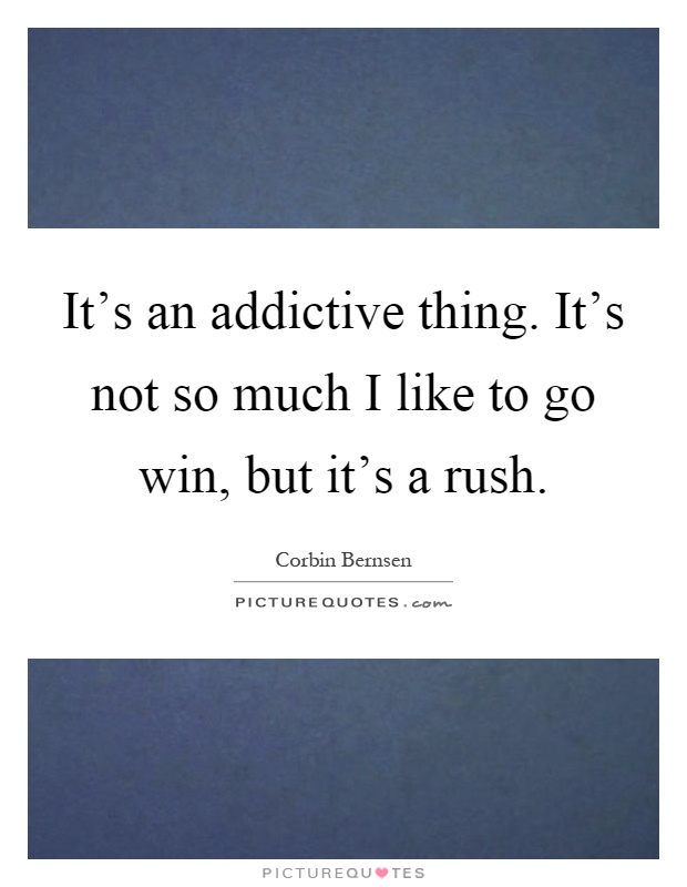 It's an addictive thing. It's not so much I like to go win, but it's a rush Picture Quote #1