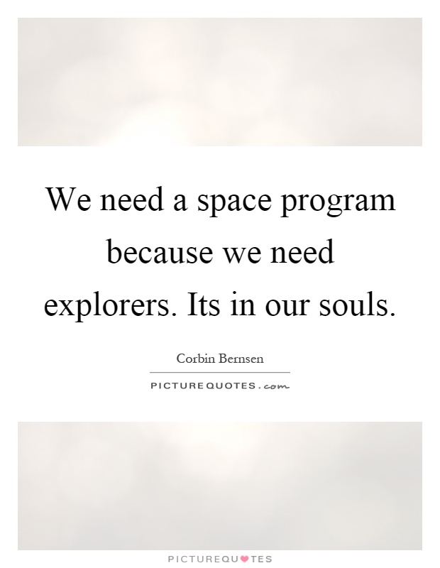 We need a space program because we need explorers. Its in our souls Picture Quote #1