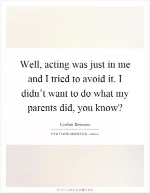 Well, acting was just in me and I tried to avoid it. I didn’t want to do what my parents did, you know? Picture Quote #1