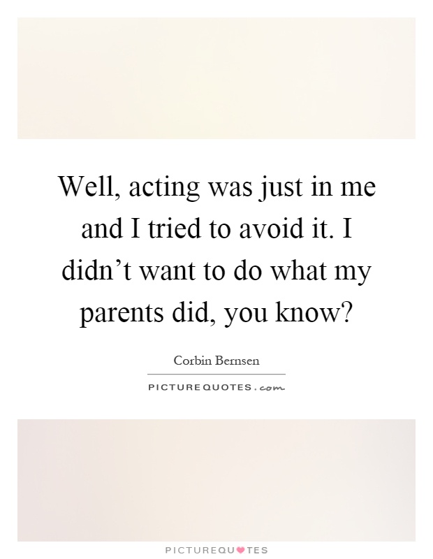 Well, acting was just in me and I tried to avoid it. I didn't want to do what my parents did, you know? Picture Quote #1