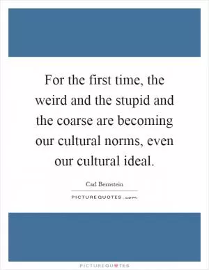 For the first time, the weird and the stupid and the coarse are becoming our cultural norms, even our cultural ideal Picture Quote #1