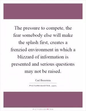 The pressure to compete, the fear somebody else will make the splash first, creates a frenzied environment in which a blizzard of information is presented and serious questions may not be raised Picture Quote #1