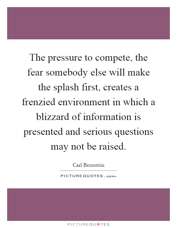 The pressure to compete, the fear somebody else will make the splash first, creates a frenzied environment in which a blizzard of information is presented and serious questions may not be raised Picture Quote #1