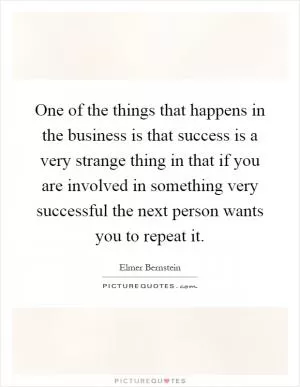 One of the things that happens in the business is that success is a very strange thing in that if you are involved in something very successful the next person wants you to repeat it Picture Quote #1