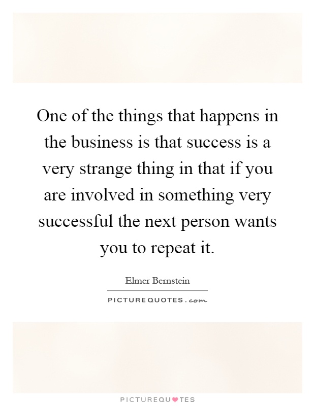 One of the things that happens in the business is that success is a very strange thing in that if you are involved in something very successful the next person wants you to repeat it Picture Quote #1