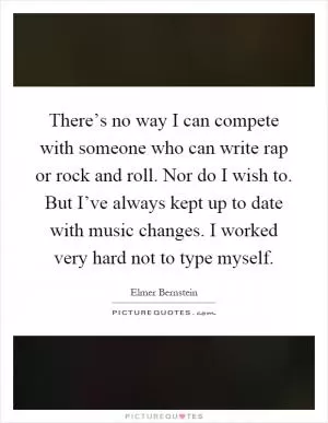 There’s no way I can compete with someone who can write rap or rock and roll. Nor do I wish to. But I’ve always kept up to date with music changes. I worked very hard not to type myself Picture Quote #1
