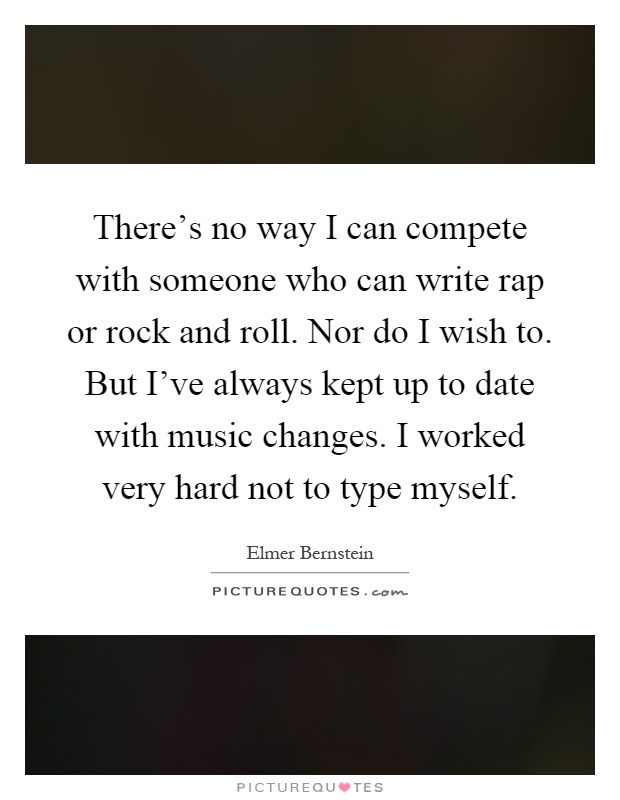 There's no way I can compete with someone who can write rap or rock and roll. Nor do I wish to. But I've always kept up to date with music changes. I worked very hard not to type myself Picture Quote #1