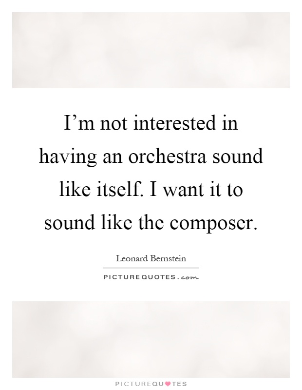 I'm not interested in having an orchestra sound like itself. I want it to sound like the composer Picture Quote #1