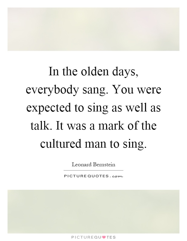 In the olden days, everybody sang. You were expected to sing as well as talk. It was a mark of the cultured man to sing Picture Quote #1