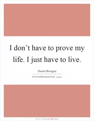 I don’t have to prove my life. I just have to live Picture Quote #1