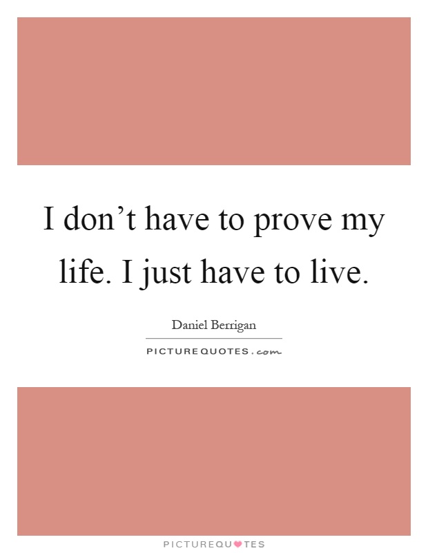 I don't have to prove my life. I just have to live Picture Quote #1