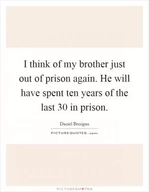 I think of my brother just out of prison again. He will have spent ten years of the last 30 in prison Picture Quote #1