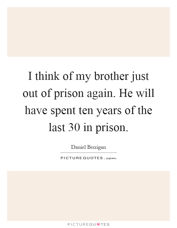 I think of my brother just out of prison again. He will have spent ten years of the last 30 in prison Picture Quote #1