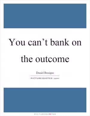 You can’t bank on the outcome Picture Quote #1