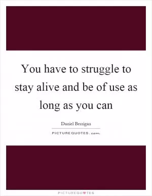 You have to struggle to stay alive and be of use as long as you can Picture Quote #1