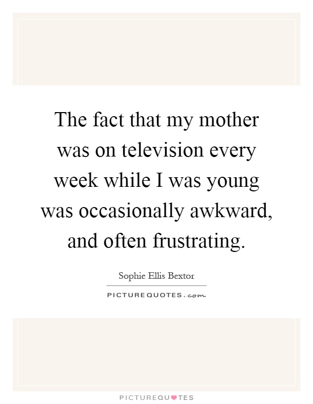 The fact that my mother was on television every week while I was young was occasionally awkward, and often frustrating Picture Quote #1