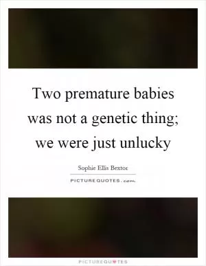 Two premature babies was not a genetic thing; we were just unlucky Picture Quote #1