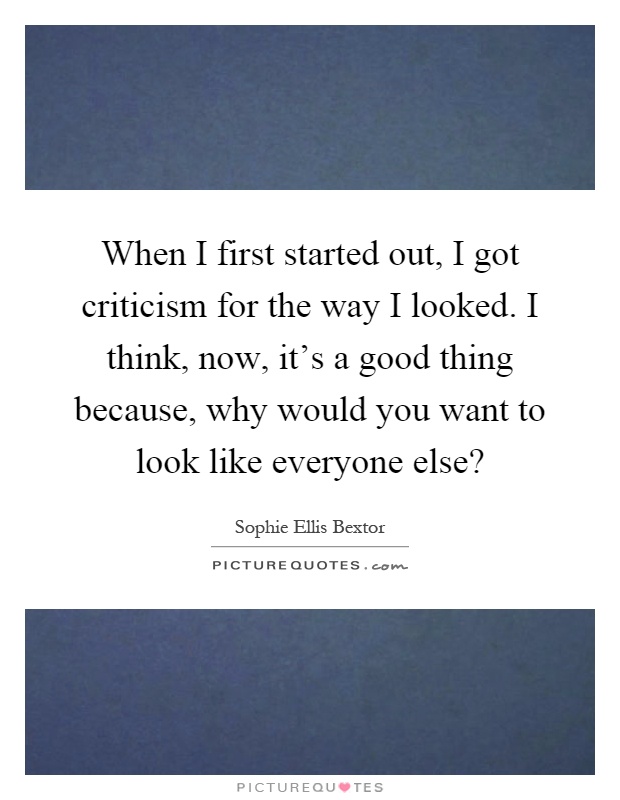 When I first started out, I got criticism for the way I looked. I think, now, it's a good thing because, why would you want to look like everyone else? Picture Quote #1