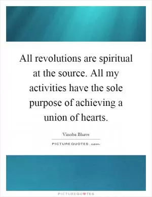 All revolutions are spiritual at the source. All my activities have the sole purpose of achieving a union of hearts Picture Quote #1