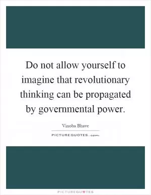 Do not allow yourself to imagine that revolutionary thinking can be propagated by governmental power Picture Quote #1