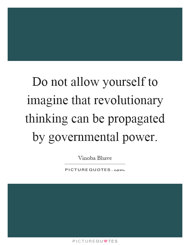 Do not allow yourself to imagine that revolutionary thinking can be propagated by governmental power Picture Quote #1