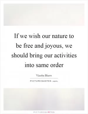 If we wish our nature to be free and joyous, we should bring our activities into same order Picture Quote #1